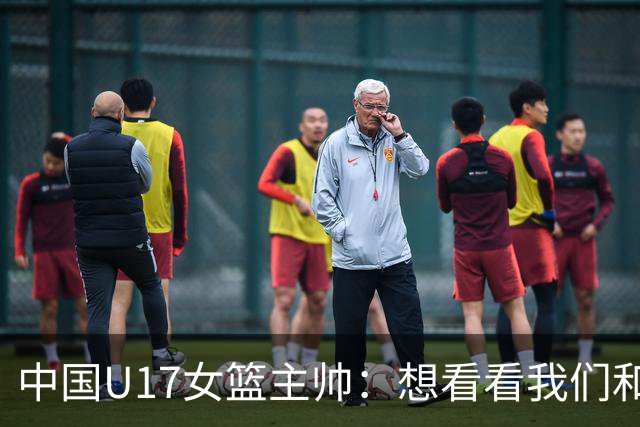 中国U17女篮主帅：想看看我们和世界篮球的差距 默契程度有待提高